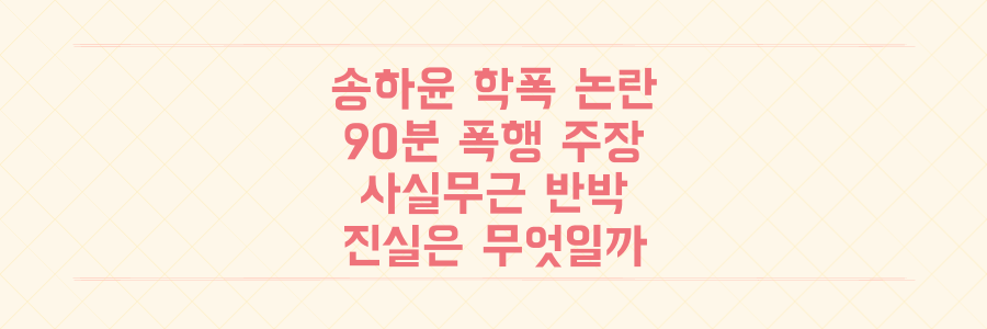송하윤 학폭 논란, 90분 폭행 vs 사실무근: 최신 상황과 쟁점 총정리