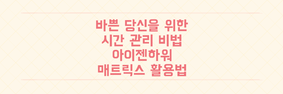 매일 바쁘기만 한 당신을 위한 시간 관리 비법: 아이젠하워 매트릭스로 업무 효율 200% 올리는 법