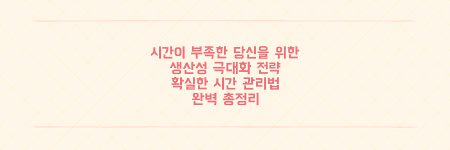 항상 시간이 부족한 당신을 위한 생산성 극대화 전략과 시간 관리법 총정리
