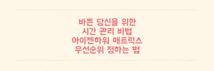 매일 바쁜 당신을 위한 시간 관리 비법: 아이젠하워 매트릭스로 업무 우선순위 정하는 법