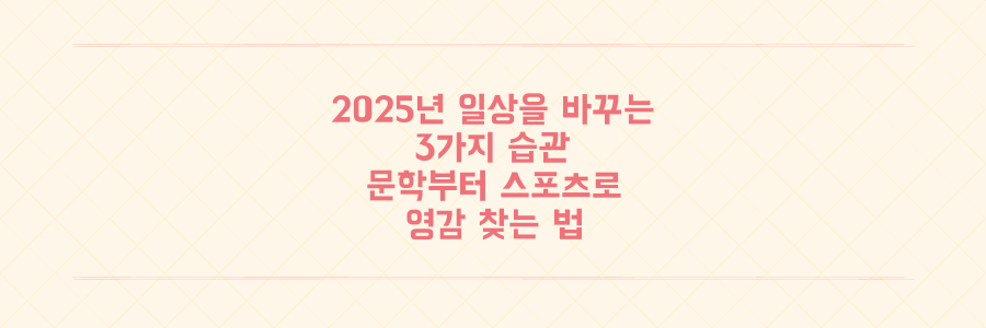 2025년 일상을 바꾸는 3가지 습관: 문학부터 스포츠까지 영감을 찾는 법