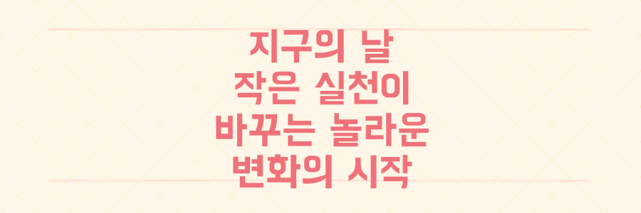지구의 날, 당신의 작은 실천이 기후 위기를 바꾸는 놀라운 변화의 시작입니다