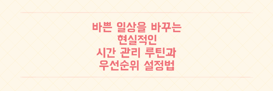 바쁜 일상을 180도 바꾸는 현실적인 시간 관리 루틴과 우선순위 설정법