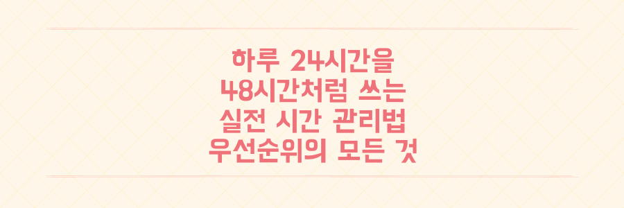 하루 24시간을 48시간처럼 쓰는 실전 시간 관리법과 우선순위 법칙의 모든 것