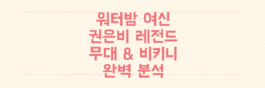 워터밤 여신 권은비: 레전드 무대와 비키니 패션 완벽 분석
