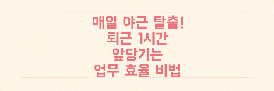 매일 야근하던 직장인이 퇴근 시간을 1시간 앞당긴 업무 효율 관리 비법