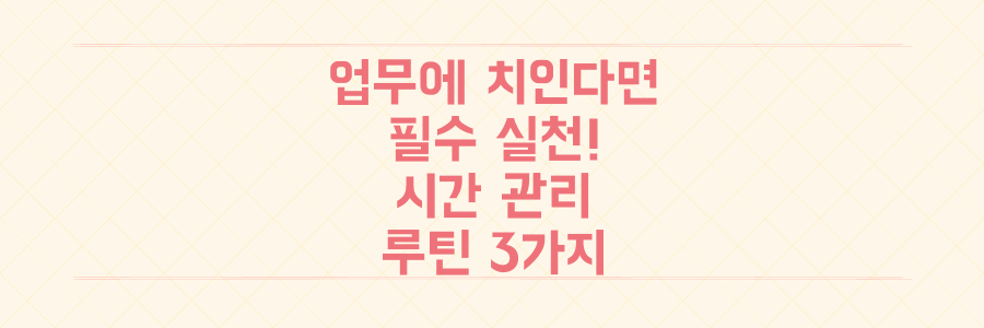 매일 쏟아지는 업무에 치인다면 반드시 실천해야 할 시간 관리 루틴 3가지