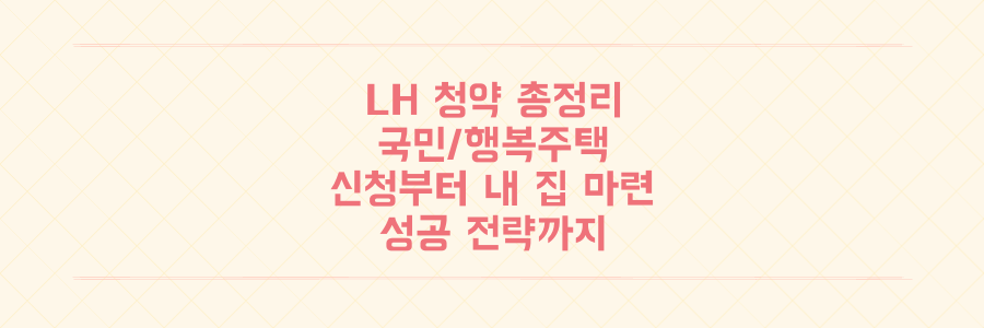 LH 청약 복잡하셨죠? 국민임대 행복주택 든든전세 신청부터 내 집 마련 성공까지 총정리