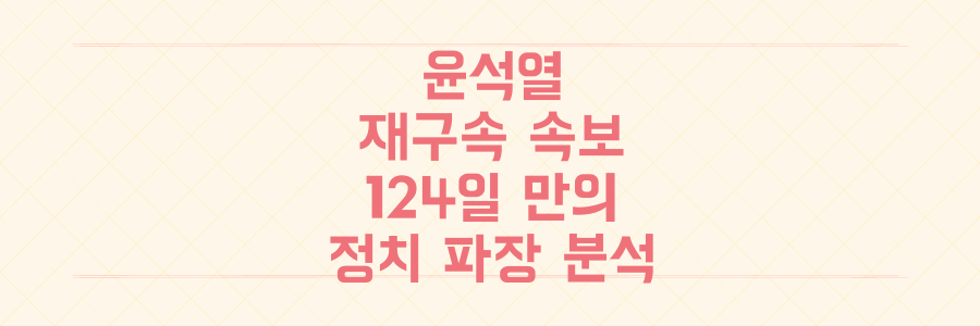 윤석열 전 대통령 재구속 속보: 124일 만의 충격과 정치 파장 분석