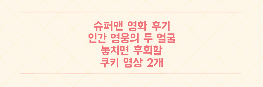 슈퍼맨 영화 후기: 인간적인 영웅의 두 얼굴! 놓치면 후회할 쿠키 영상 2개 정보 공개