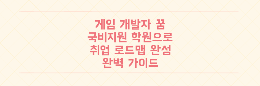 막막했던 게임 개발자 꿈, 국비지원 학원과 취업 로드맵으로 현실 만드는 완벽 가이드