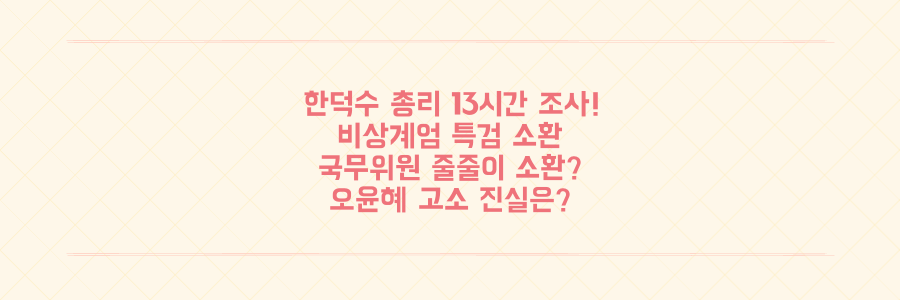 한덕수 총리 13시간 조사 충격! 비상계엄 특검 국무위원 줄소환 사건 전말과 오윤혜 고소 진실은?