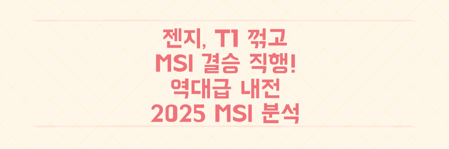 LCK 젠지, T1 3대2 꺾고 MSI 결승 직행! 역대급 내전 결과 & 2025 MSI 분석