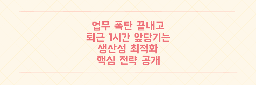 매일 쏟아지는 업무를 끝내고 퇴근 시간을 1시간 앞당기는 생산성 최적화 전략