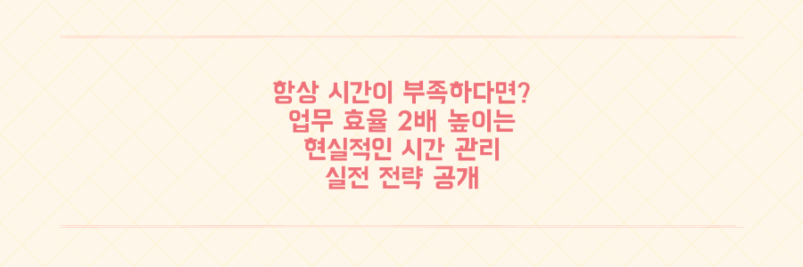 왜 항상 시간이 부족할까? 업무 효율을 2배 높이는 현실적인 시간 관리 전략