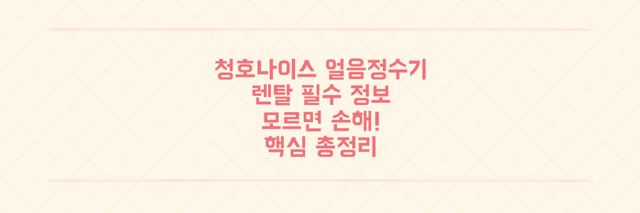 청호나이스 얼음정수기 렌탈? 이거 모르면 손해! 핵심 정보 총정리