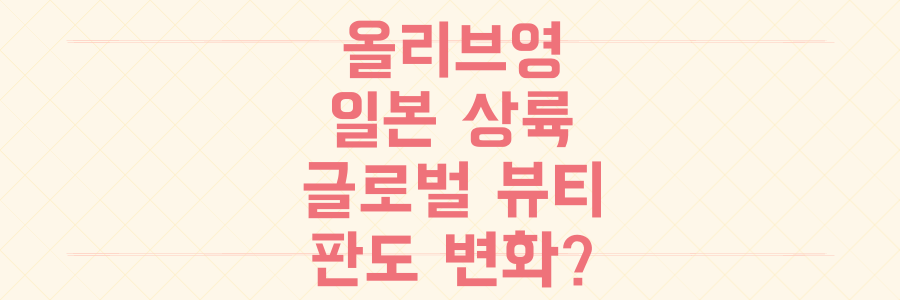 K-뷰티 대장 올리브영 일본 진출! 도쿄에 랑콤 로레알 품고 글로벌 뷰티 판도 바꿀까?