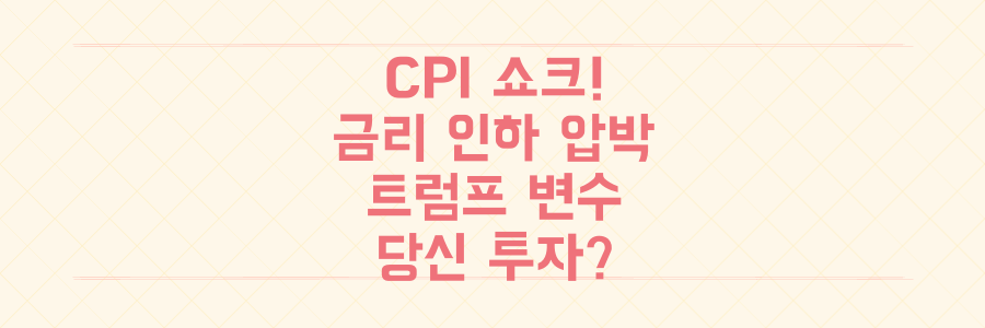 미국 CPI 예상 상회: 트럼프發 금리 인하 압박, 당신의 투자는?