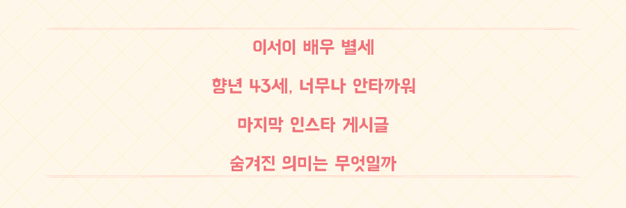 배우 이서이 43세 갑작스러운 별세, 마지막 인스타 글에 숨겨진 의미는?