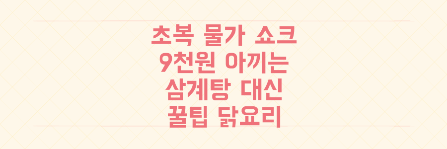 역대급 초복 물가? 9천원 아껴줄 삼계탕 대체 닭요리 꿀팁!