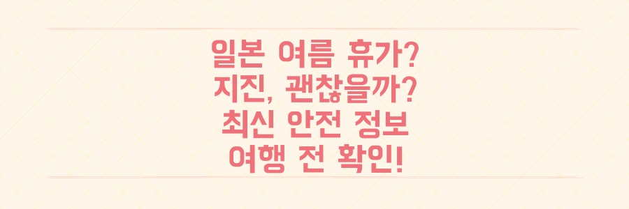일본 지진 때문에 여름 휴가 여행, 정말 괜찮을까? 최신 안전 정보 총정리!