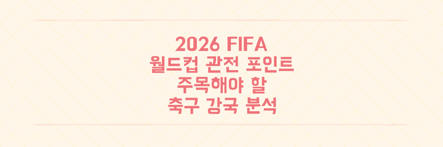 2026 FIFA 월드컵 관전 포인트와 우리가 주목해야 할 축구 강국 분석