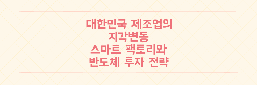 대한민국 제조업의 지각변동: 스마트 팩토리와 반도체 소재 투자가 가져올 미래 경쟁력