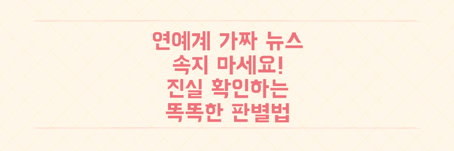 연예계 가짜 뉴스 판별법: 자극적인 제목 뒤에 숨겨진 진실 확인하는 방법