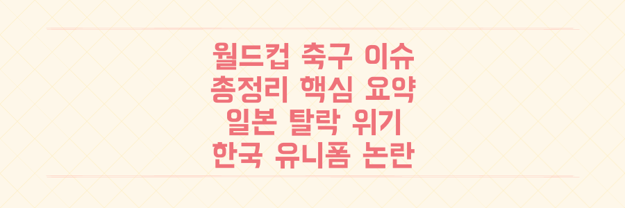 월드컵 축구 이슈 총정리: 일본 탈락 위기부터 한국 유니폼 논란까지 지금 꼭 알아야 할 핵심 뉴스