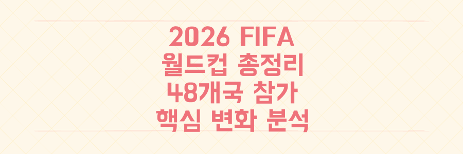 2026년 FIFA 월드컵 총정리: 역대 최대 규모 48개국 참가로 달라지는 관전 포인트와 핵심 변화