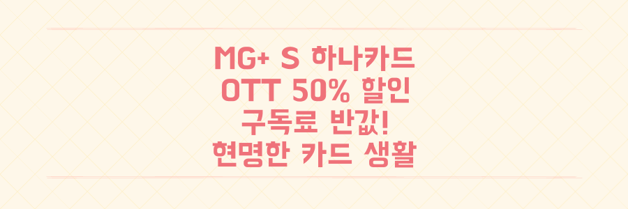 MG+ S 하나카드: OTT 50% 할인으로 구독료 반값! 현명한 카드 생활의 시작