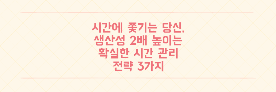 항상 시간에 쫓기는 당신을 위한 생산성 2배 높이는 시간 관리 전략 3가지