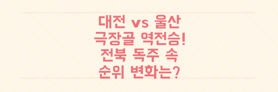 K리그 18라운드: 대전vs울산 '극장골' 역전승! 전북 독주 속 순위 변화는?