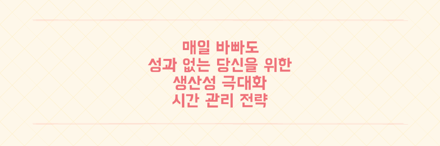 매일 바빠도 성과가 없는 당신을 위한 생산성 극대화 시간 관리 전략