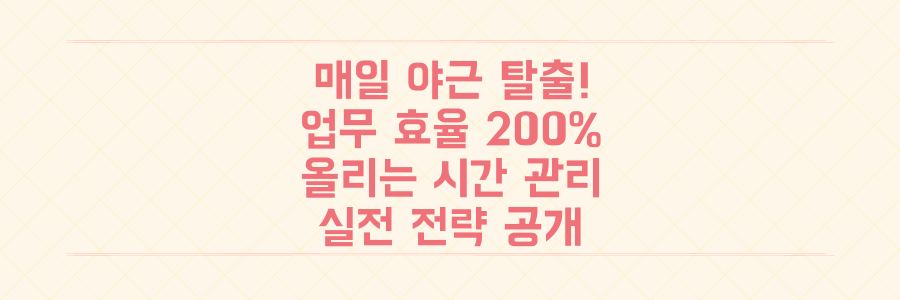 매일 야근하는 당신을 위한 시간 관리법: 업무 효율 200% 높이는 실전 전략
