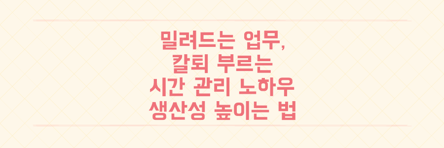 매일 쏟아지는 업무를 끝내는 시간 관리 노하우와 생산성 높이는 법
