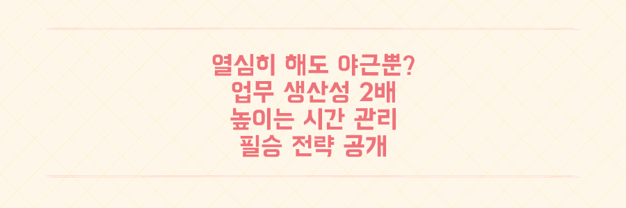 왜 열심히 해도 야근뿐일까? 업무 생산성을 2배 높이는 시간 관리의 기술