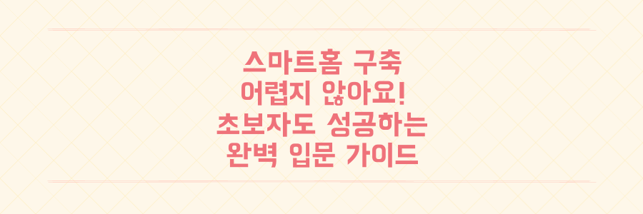 스마트홈 구축이 어렵다고요? 초보자도 실패 없는 완벽 입문 가이드