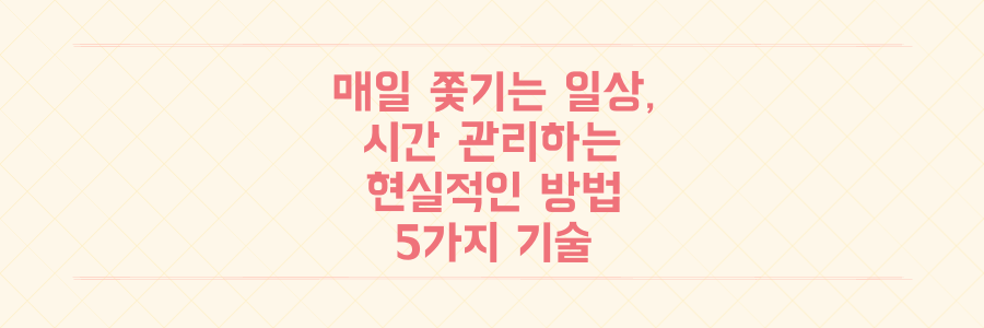 매일 쫓기는 일상에서 벗어나는 현실적인 시간 관리 기술 5가지