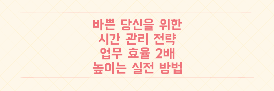 매일 바쁜 당신을 위한 시간 관리 전략: 업무 효율을 2배 높이는 구체적인 방법