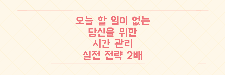 오늘 내가 한 일이 없는 이유, 시간 관리 효율을 2배 높이는 실전 전략