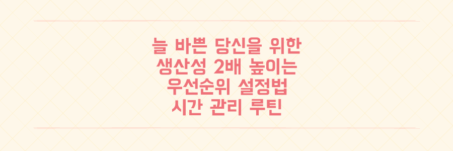 왜 항상 바쁠까? 우선순위 설정만으로 하루 생산성을 2배 높이는 시간 관리 루틴