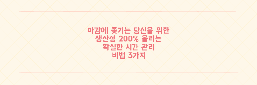 매일 마감에 쫓기는 당신을 위한 생산성 200% 올리는 시간 관리 비법 3가지