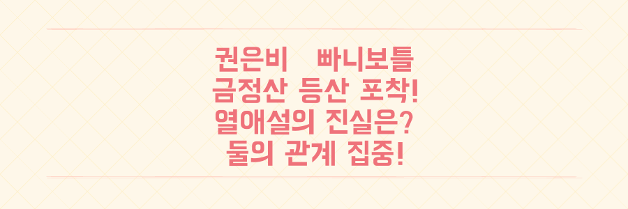 권은비♥빠니보틀, 열애설 속 금정산 등산 데이트 포착! 그들의 진짜 관계는?