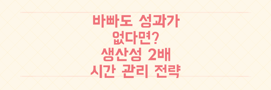 매일 바쁘게 일해도 성과가 없다면? 생산성을 2배 높이는 시간 관리 핵심 전략