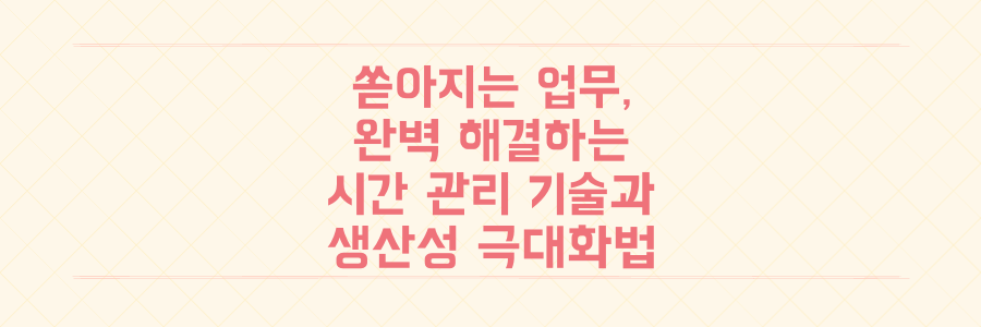 매일 쏟아지는 업무를 해결하는 시간 관리의 기술과 생산성 극대화 노하우