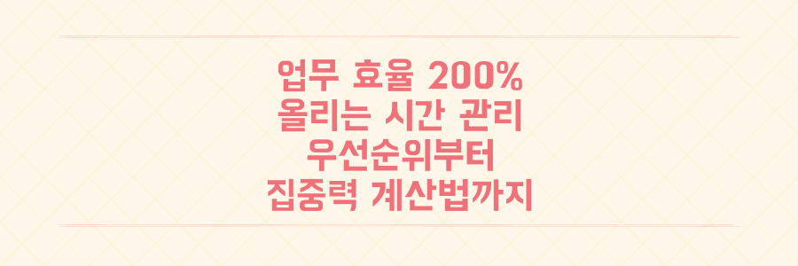 업무 효율 200% 높이는 시간 관리 전략: 우선순위부터 집중력 계산법까지 완벽 정리