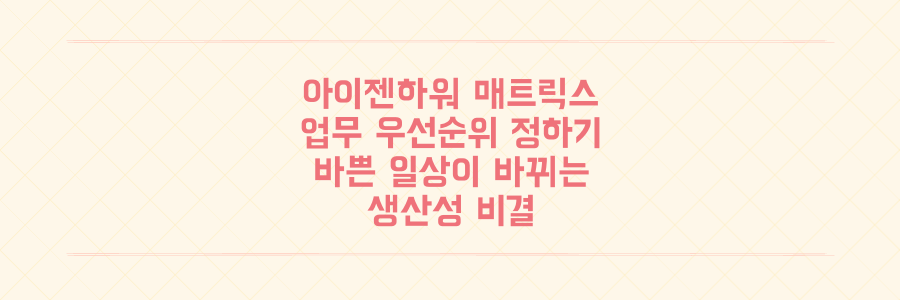 아이젠하워 매트릭스로 업무 우선순위 정하는 법: 바쁜 일상이 달라지는 생산성 비결