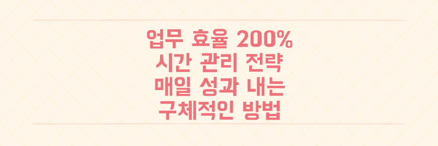 업무 효율 200% 올리는 시간 관리 전략: 매일 성과를 내는 구체적인 방법