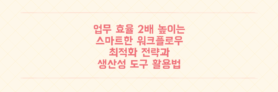 업무 효율 2배 높이는 스마트한 워크플로우 구축과 생산성 도구 활용법